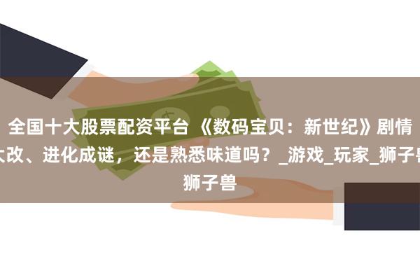 全国十大股票配资平台 《数码宝贝：新世纪》剧情大改、进化成谜，还是熟悉味道吗？_游戏_玩家_狮子兽
