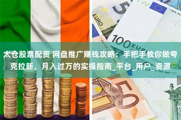 太仓股票配资 网盘推广赚钱攻略：手把手教你做夸克拉新，月入过万的实操指南_平台_用户_资源