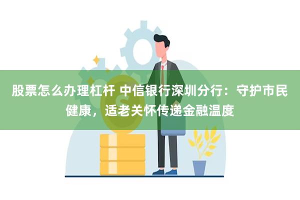 股票怎么办理杠杆 中信银行深圳分行：守护市民健康，适老关怀传递金融温度