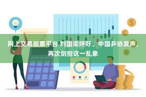 网上交易股票平台 刘国梁呼吁、中国乒协发声，再次剑指这一乱象