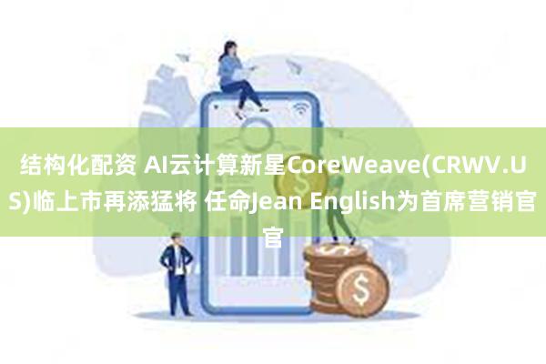 结构化配资 AI云计算新星CoreWeave(CRWV.US)临上市再添猛将 任命Jean English为首席营销官
