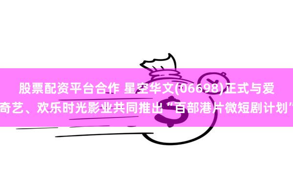 股票配资平台合作 星空华文(06698)正式与爱奇艺、欢乐时光影业共同推出“百部港片微短剧计划”