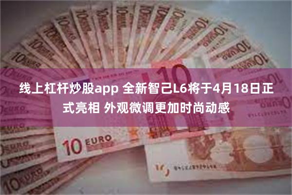 线上杠杆炒股app 全新智己L6将于4月18日正式亮相 外观微调更加时尚动感