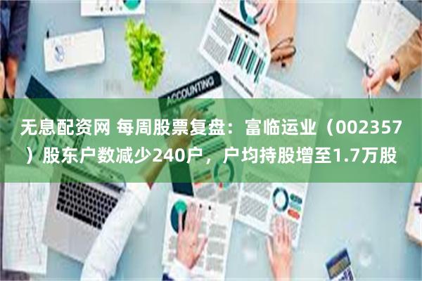 无息配资网 每周股票复盘：富临运业（002357）股东户数减少240户，户均持股增至1.7万股