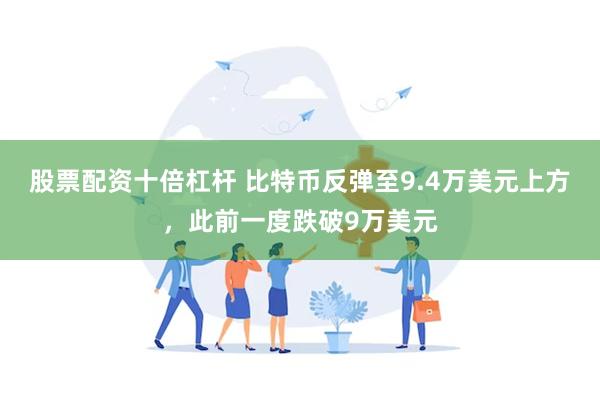 股票配资十倍杠杆 比特币反弹至9.4万美元上方，此前一度跌破9万美元