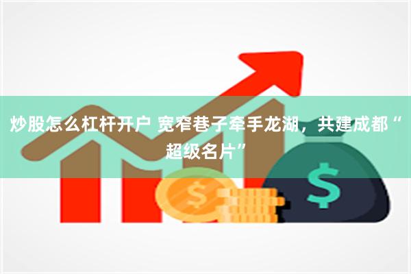炒股怎么杠杆开户 宽窄巷子牵手龙湖，共建成都“超级名片”