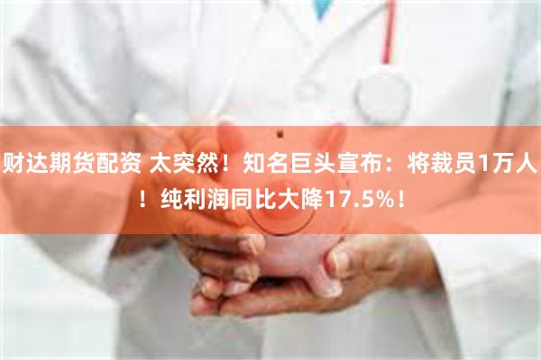 财达期货配资 太突然！知名巨头宣布：将裁员1万人！纯利润同比大降17.5%！