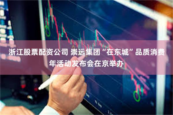 浙江股票配资公司 崇远集团“在东城”品质消费年活动发布会在京举办