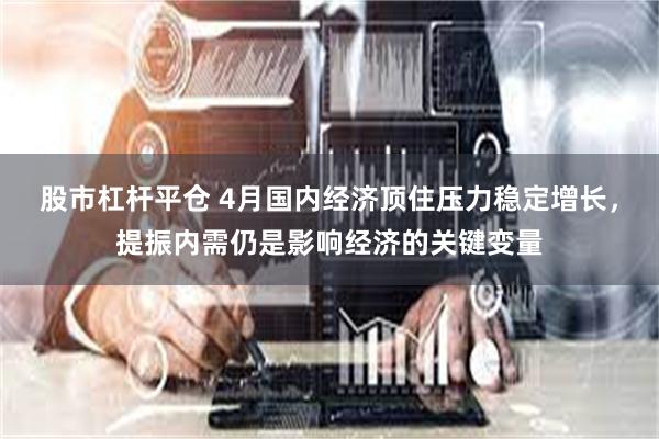股市杠杆平仓 4月国内经济顶住压力稳定增长，提振内需仍是影响经济的关键变量