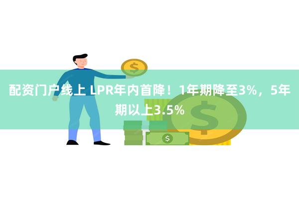 配资门户线上 LPR年内首降！1年期降至3%，5年期以上3.5%