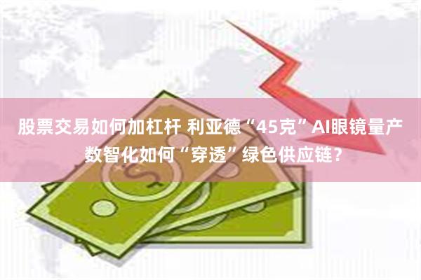 股票交易如何加杠杆 利亚德“45克”AI眼镜量产 数智化如何“穿透”绿色供应链？