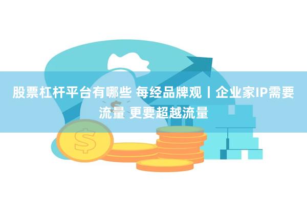 股票杠杆平台有哪些 每经品牌观丨企业家IP需要流量 更要超越流量