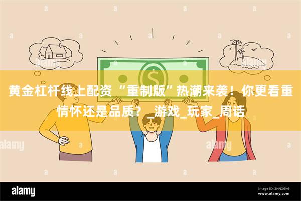 黄金杠杆线上配资 “重制版”热潮来袭！你更看重情怀还是品质？_游戏_玩家_周话