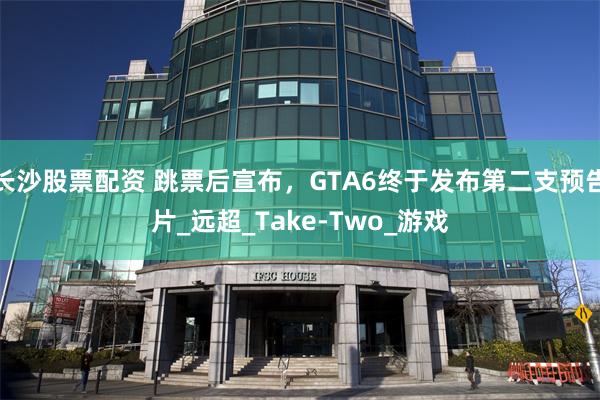 长沙股票配资 跳票后宣布，GTA6终于发布第二支预告片_远超_Take-Two_游戏
