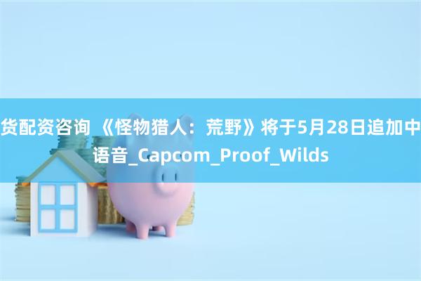 期货配资咨询 《怪物猎人：荒野》将于5月28日追加中文语音_Capcom_Proof_Wilds