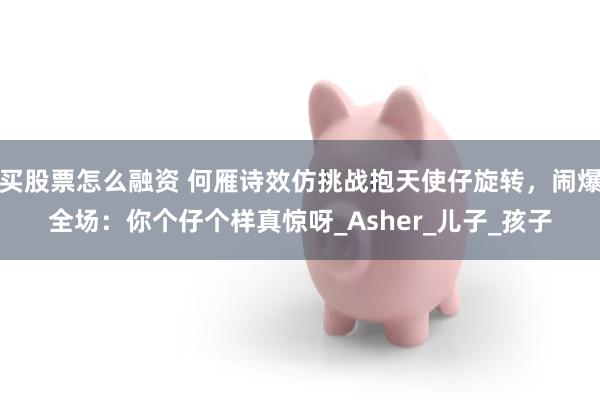 买股票怎么融资 何雁诗效仿挑战抱天使仔旋转，闹爆全场：你个仔个样真惊呀_Asher_儿子_孩子