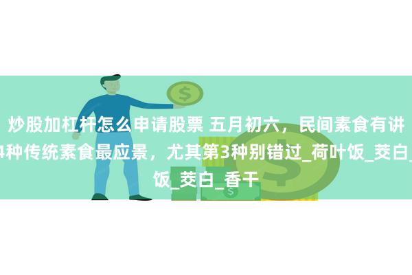 炒股加杠杆怎么申请股票 五月初六，民间素食有讲究：4种传统素食最应景，尤其第3种别错过_荷叶饭_茭白_香干