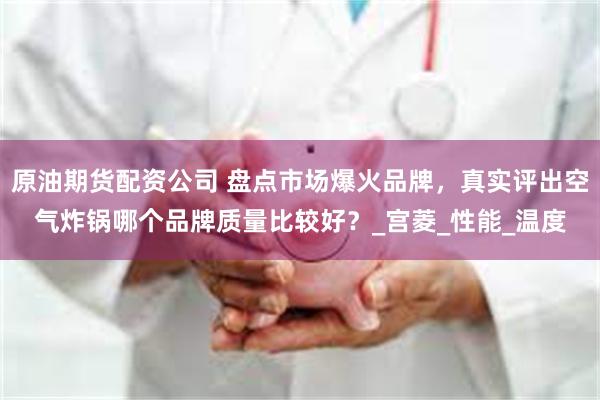 原油期货配资公司 盘点市场爆火品牌，真实评出空气炸锅哪个品牌质量比较好？_宫菱_性能_温度