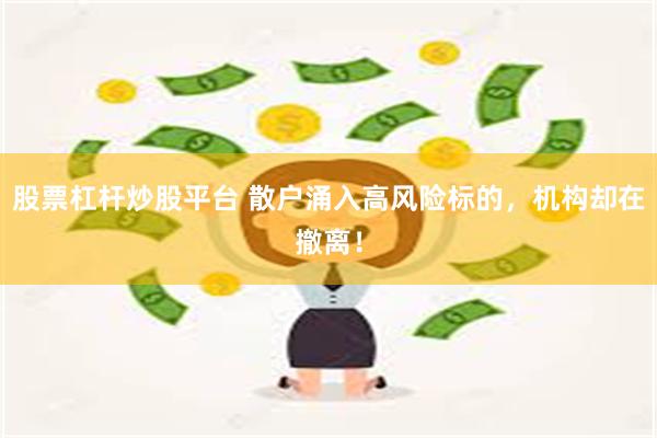 股票杠杆炒股平台 散户涌入高风险标的，机构却在撤离！