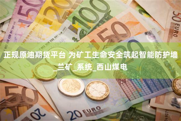 正规原油期货平台 为矿工生命安全筑起智能防护墙_兰矿_系统_西山煤电