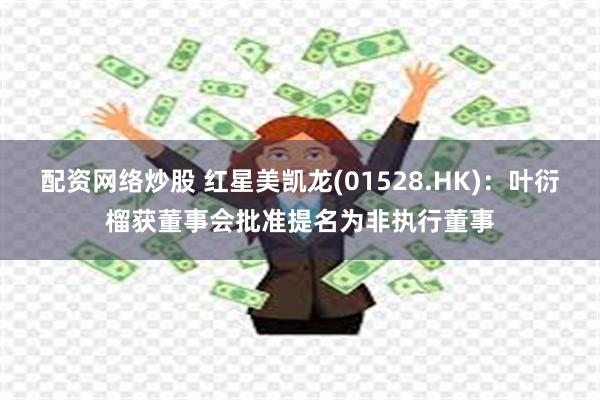 配资网络炒股 红星美凯龙(01528.HK)：叶衍榴获董事会批准提名为非执行董事