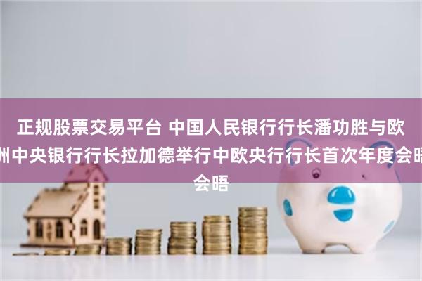 正规股票交易平台 中国人民银行行长潘功胜与欧洲中央银行行长拉加德举行中欧央行行长首次年度会晤