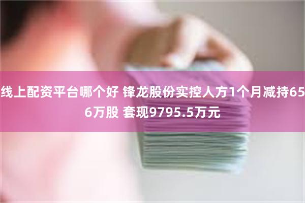 线上配资平台哪个好 锋龙股份实控人方1个月减持656万股 套现9795.5万元