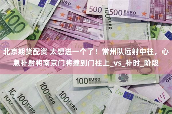 北京期货配资 太想进一个了！常州队远射中柱，心急补射将南京门将撞到门柱上_vs_补时_阶段