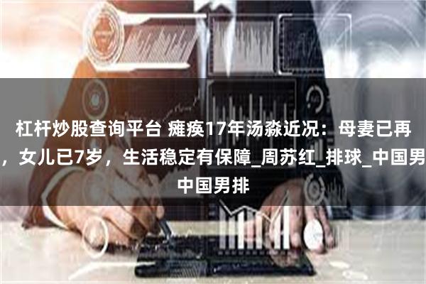 杠杆炒股查询平台 瘫痪17年汤淼近况：母妻已再婚，女儿已7岁，生活稳定有保障_周苏红_排球_中国男排