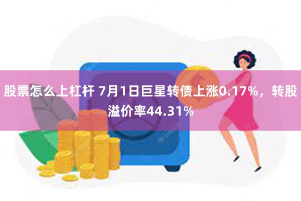 股票怎么上杠杆 7月1日巨星转债上涨0.17%，转股溢价率44.31%