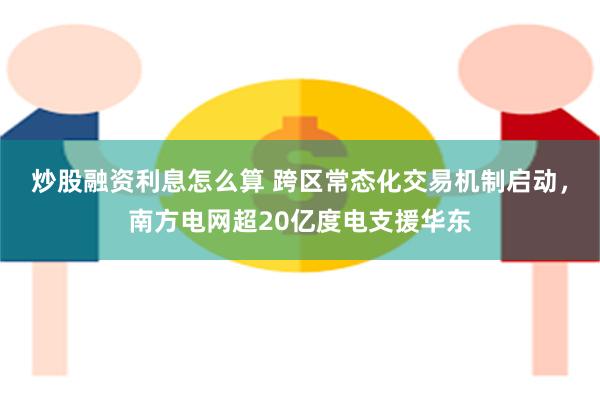 炒股融资利息怎么算 跨区常态化交易机制启动，南方电网超20亿度电支援华东