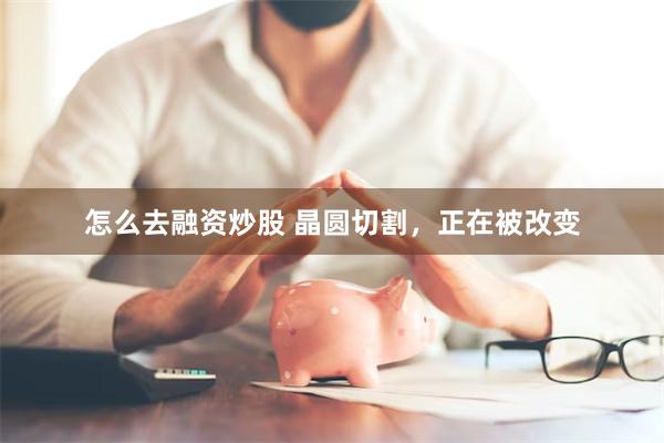 怎么去融资炒股 晶圆切割，正在被改变