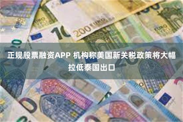 正规股票融资APP 机构称美国新关税政策将大幅拉低泰国出口