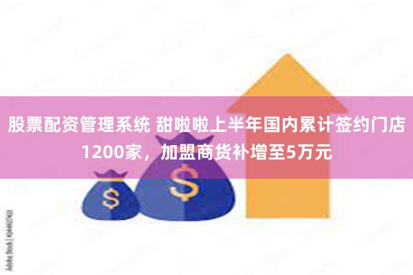 股票配资管理系统 甜啦啦上半年国内累计签约门店1200家，加盟商货补增至5万元