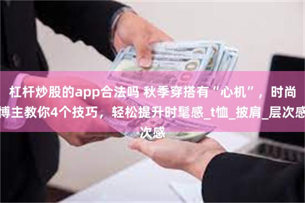 杠杆炒股的app合法吗 秋季穿搭有“心机”，时尚博主教你4个技巧，轻松提升时髦感_t恤_披肩_层次感
