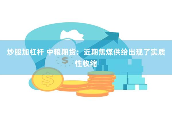 炒股加杠杆 中粮期货：近期焦煤供给出现了实质性收缩
