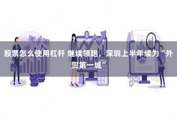 股票怎么使用杠杆 继续领跑，深圳上半年续为“外贸第一城”