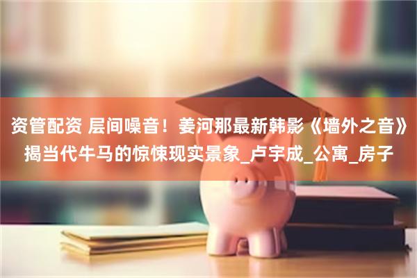 资管配资 层间噪音！姜河那最新韩影《墙外之音》揭当代牛马的惊悚现实景象_卢宇成_公寓_房子