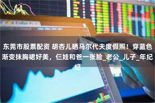 东莞市股票配资 胡杏儿晒马尔代夫度假照！穿蓝色渐变抹胸裙好美，仨娃和爸一张脸_老公_儿子_年纪