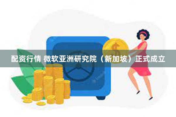 配资行情 微软亚洲研究院（新加坡）正式成立