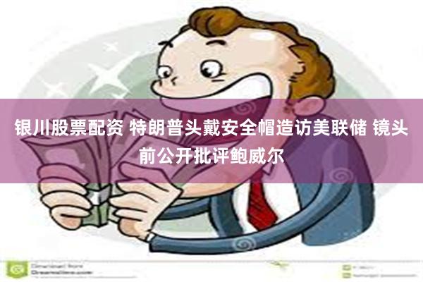银川股票配资 特朗普头戴安全帽造访美联储 镜头前公开批评鲍威尔