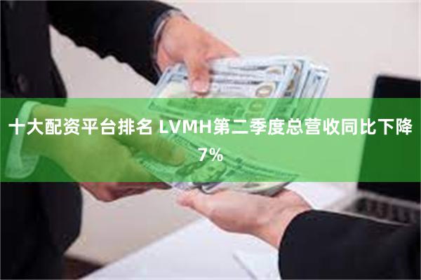 十大配资平台排名 LVMH第二季度总营收同比下降7%