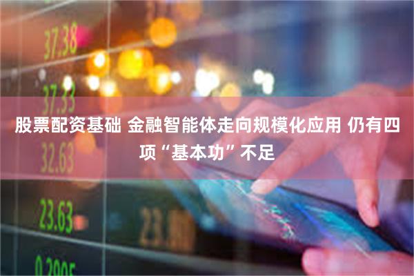 股票配资基础 金融智能体走向规模化应用 仍有四项“基本功”不足