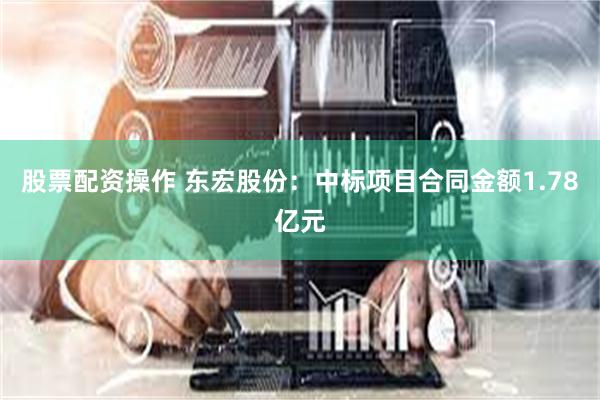 股票配资操作 东宏股份：中标项目合同金额1.78亿元