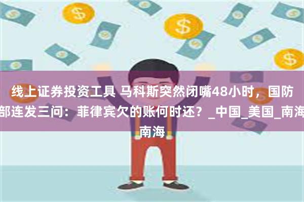 线上证券投资工具 马科斯突然闭嘴48小时，国防部连发三问：菲律宾欠的账何时还？_中国_美国_南海