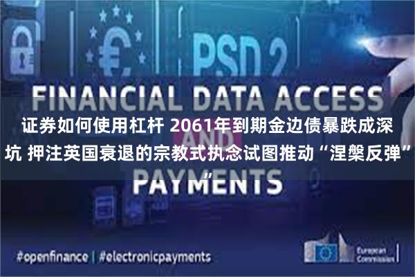 证券如何使用杠杆 2061年到期金边债暴跌成深坑 押注英国衰退的宗教式执念试图推动“涅槃反弹”