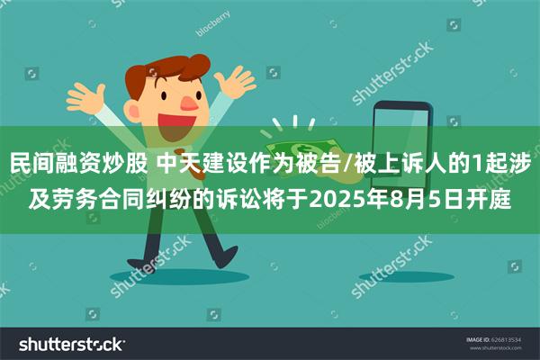 民间融资炒股 中天建设作为被告/被上诉人的1起涉及劳务合同纠纷的诉讼将于2025年8月5日开庭