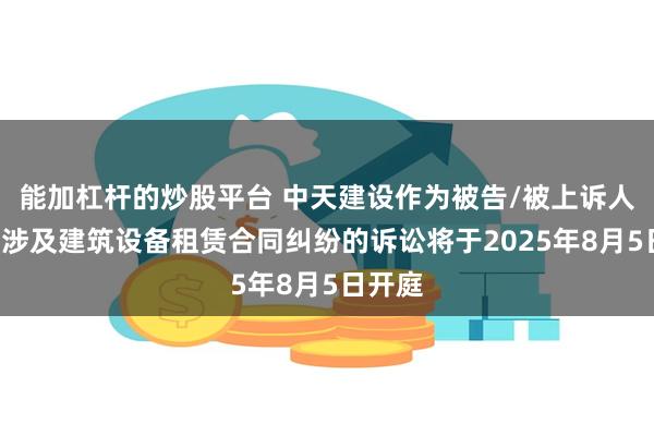能加杠杆的炒股平台 中天建设作为被告/被上诉人的1起涉及建筑设备租赁合同纠纷的诉讼将于2025年8月5日开庭