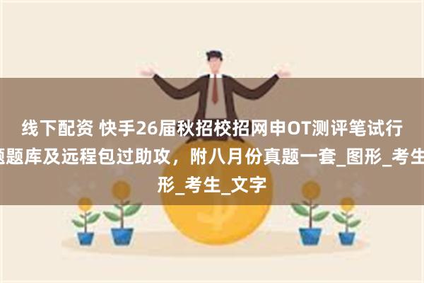 线下配资 快手26届秋招校招网申OT测评笔试行测真题题库及远程包过助攻，附八月份真题一套_图形_考生_文字