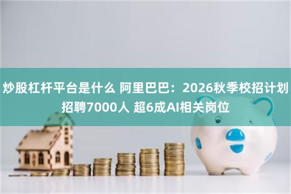 炒股杠杆平台是什么 阿里巴巴：2026秋季校招计划招聘7000人 超6成AI相关岗位